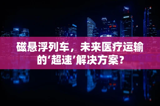 磁悬浮列车，未来医疗运输的‘超速’解决方案？