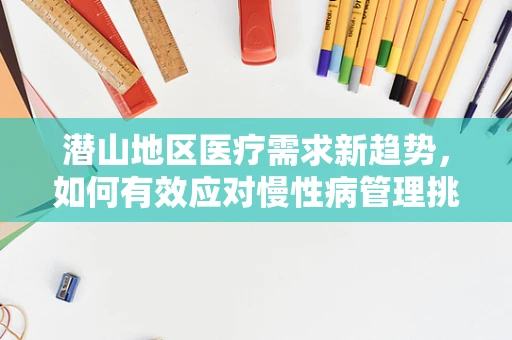 潜山地区医疗需求新趋势，如何有效应对慢性病管理挑战？