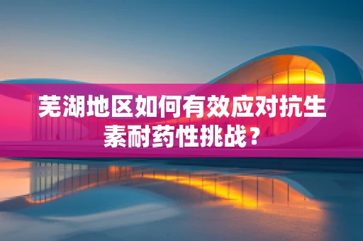 芜湖地区如何有效应对抗生素耐药性挑战？