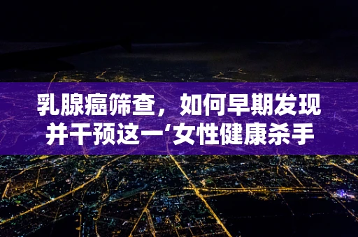 乳腺癌筛查，如何早期发现并干预这一‘女性健康杀手’？