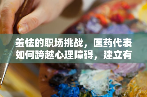 羞怯的职场挑战，医药代表如何跨越心理障碍，建立有效沟通？