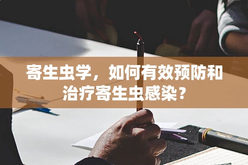 寄生虫学，如何有效预防和治疗寄生虫感染？