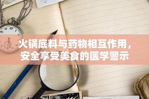 火锅底料与药物相互作用，安全享受美食的医学警示