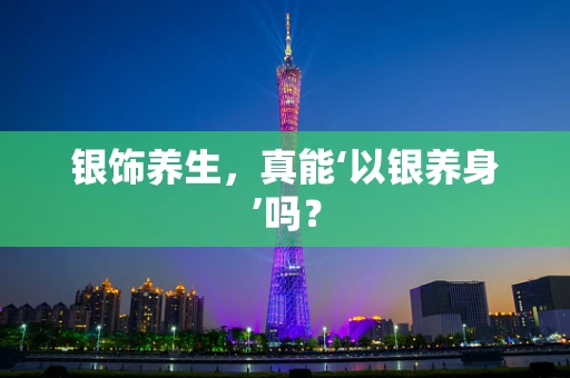 银饰养生，真能‘以银养身’吗？