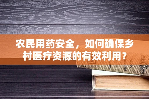 农民用药安全，如何确保乡村医疗资源的有效利用？