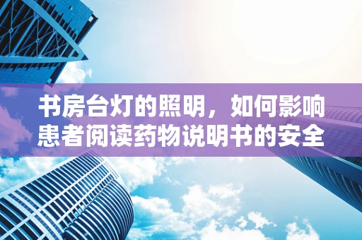 书房台灯的照明，如何影响患者阅读药物说明书的安全性？