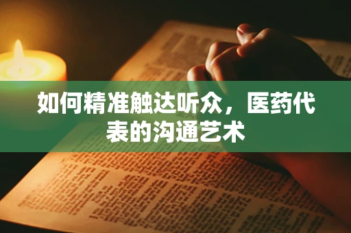 如何精准触达听众，医药代表的沟通艺术