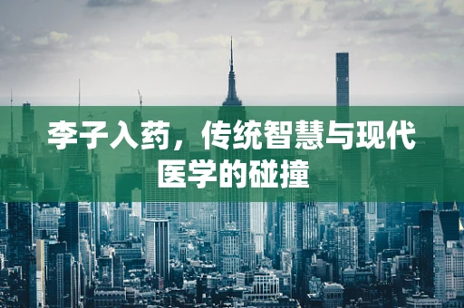 李子入药，传统智慧与现代医学的碰撞