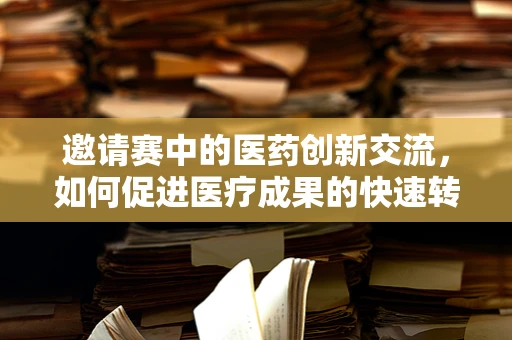 邀请赛中的医药创新交流，如何促进医疗成果的快速转化？
