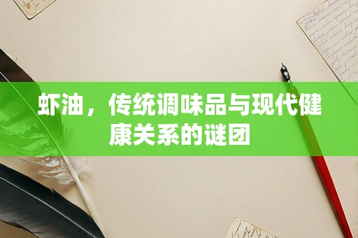 虾油，传统调味品与现代健康关系的谜团