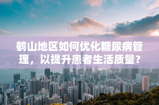 鹤山地区如何优化糖尿病管理，以提升患者生活质量？