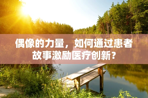 偶像的力量，如何通过患者故事激励医疗创新？