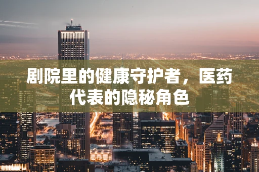 剧院里的健康守护者，医药代表的隐秘角色
