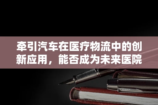 牵引汽车在医疗物流中的创新应用，能否成为未来医院物资运输的新趋势？