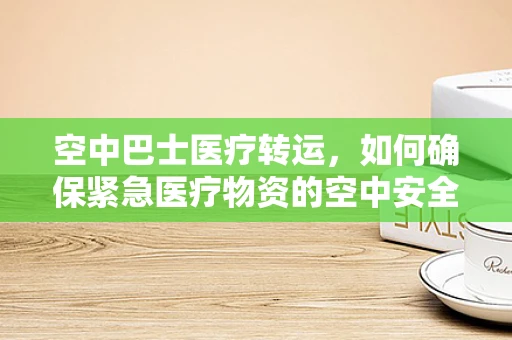 空中巴士医疗转运，如何确保紧急医疗物资的空中安全？