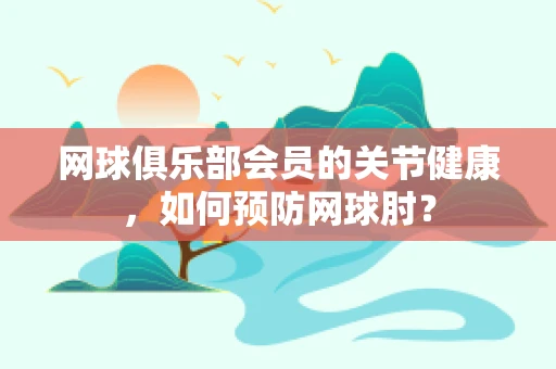 网球俱乐部会员的关节健康，如何预防网球肘？