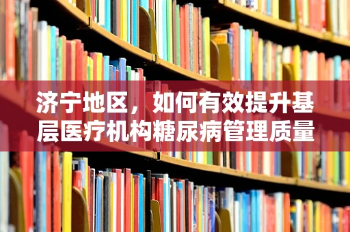 济宁地区，如何有效提升基层医疗机构糖尿病管理质量？