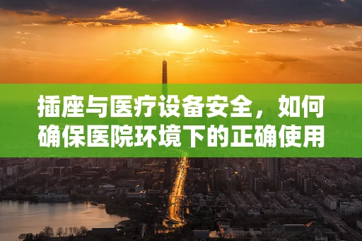 插座与医疗设备安全，如何确保医院环境下的正确使用？