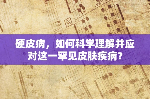 硬皮病，如何科学理解并应对这一罕见皮肤疾病？