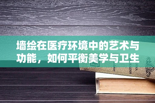 墙绘在医疗环境中的艺术与功能，如何平衡美学与卫生？