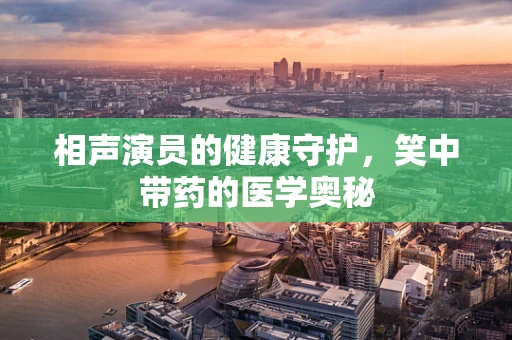 相声演员的健康守护，笑中带药的医学奥秘