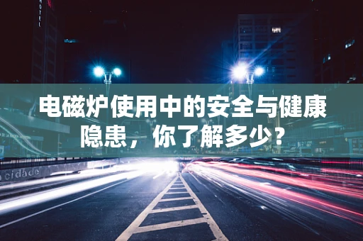 电磁炉使用中的安全与健康隐患，你了解多少？