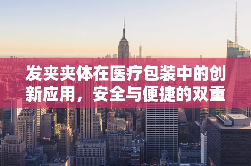 发夹夹体在医疗包装中的创新应用，安全与便捷的双重考量