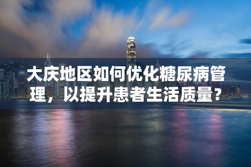 大庆地区如何优化糖尿病管理，以提升患者生活质量？