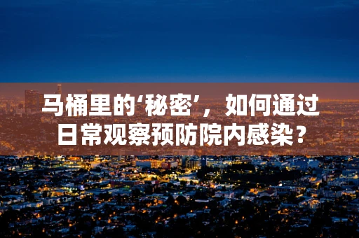 马桶里的‘秘密’，如何通过日常观察预防院内感染？
