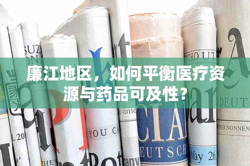 廉江地区，如何平衡医疗资源与药品可及性？