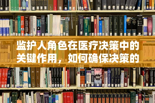 监护人角色在医疗决策中的关键作用，如何确保决策的全面性与患者福祉？
