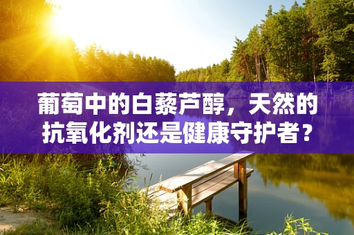 葡萄中的白藜芦醇，天然的抗氧化剂还是健康守护者？