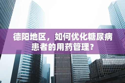 德阳地区，如何优化糖尿病患者的用药管理？