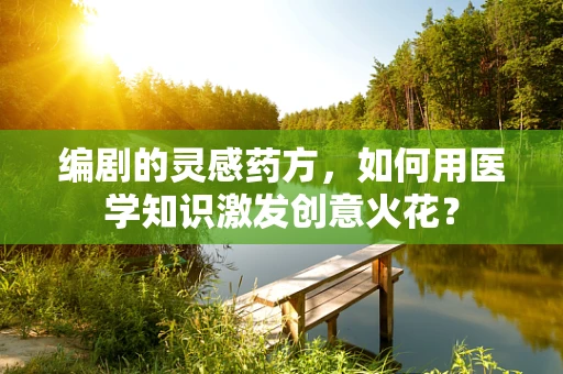 编剧的灵感药方，如何用医学知识激发创意火花？