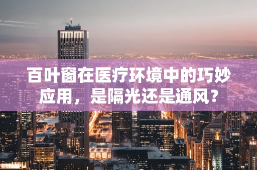 百叶窗在医疗环境中的巧妙应用，是隔光还是通风？
