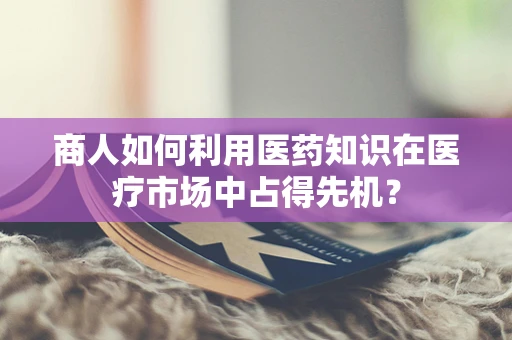 商人如何利用医药知识在医疗市场中占得先机？