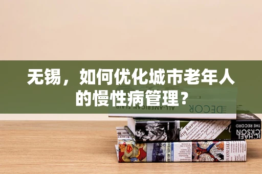 无锡，如何优化城市老年人的慢性病管理？