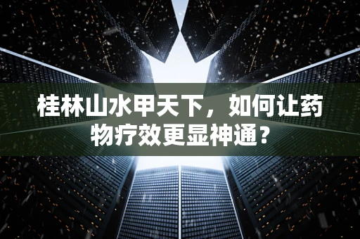 桂林山水甲天下，如何让药物疗效更显神通？