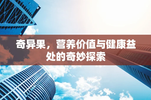 奇异果，营养价值与健康益处的奇妙探索