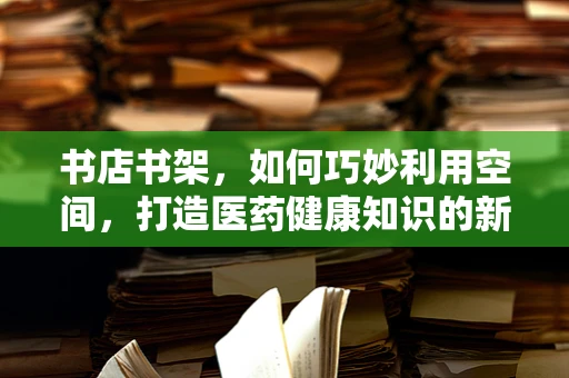 书店书架，如何巧妙利用空间，打造医药健康知识的新阵地？