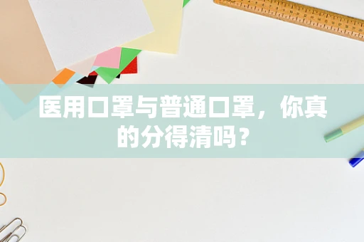 医用口罩与普通口罩，你真的分得清吗？