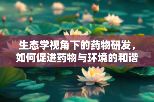 生态学视角下的药物研发，如何促进药物与环境的和谐共生？