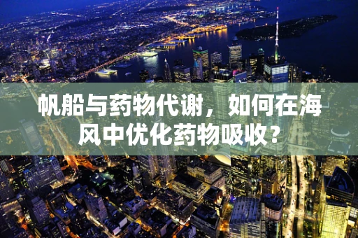 帆船与药物代谢，如何在海风中优化药物吸收？