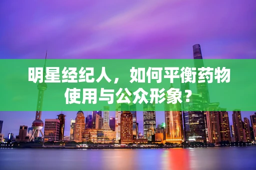 明星经纪人，如何平衡药物使用与公众形象？