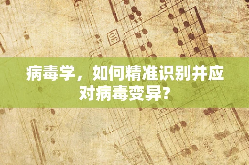 病毒学，如何精准识别并应对病毒变异？