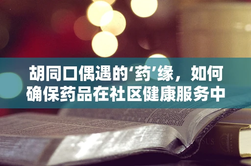 胡同口偶遇的‘药’缘，如何确保药品在社区健康服务中的精准送达？