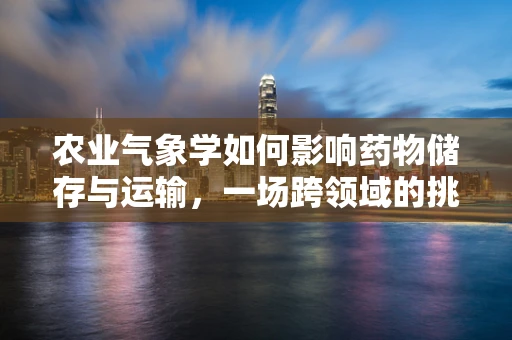 农业气象学如何影响药物储存与运输，一场跨领域的挑战
