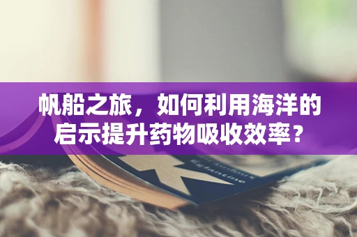 帆船之旅，如何利用海洋的启示提升药物吸收效率？