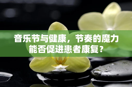 音乐节与健康，节奏的魔力能否促进患者康复？