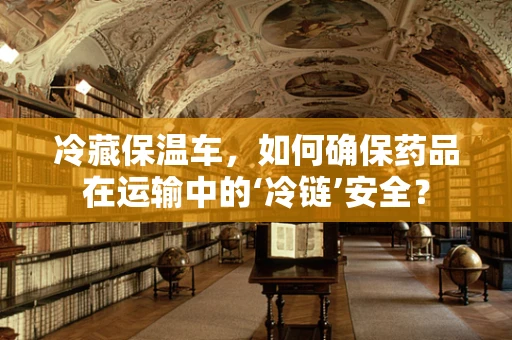 冷藏保温车，如何确保药品在运输中的‘冷链’安全？
